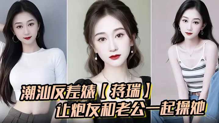 潮汕极品人妻蒋瑞骚话求双龙：老公炮友齐内射