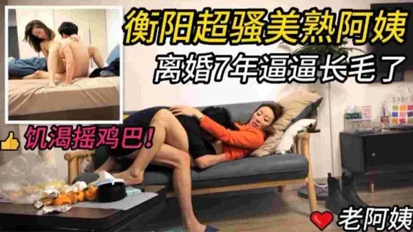衡阳离婚7年饥渴熟女阿姨，骚穴长毛求操，摇动鸡巴欲火焚身
