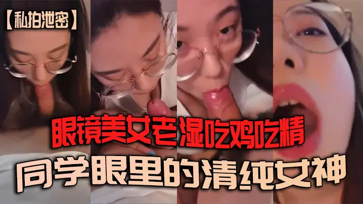 眼镜美女老师私拍泄密：清纯女神变身骚母狗，狂吃鸡鸡吞精液！