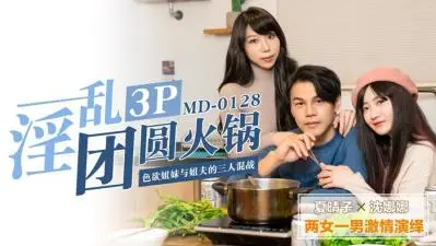 淫乱3P团圆火锅色欲姐妹与姐夫的三人混战.
