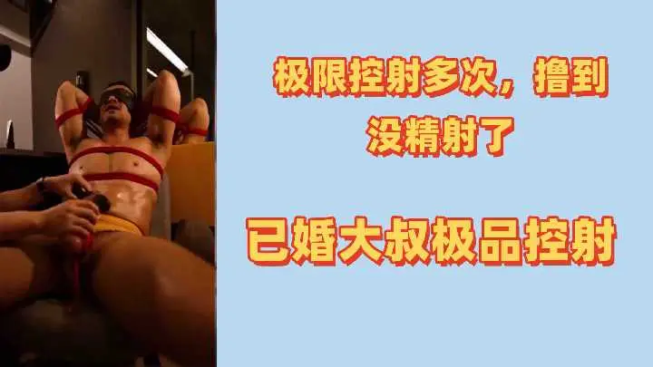 【人夫调教】极限摄影实录：已婚大叔被撸到精尽人亡！连续榨干多次，一滴不剩的极品控射