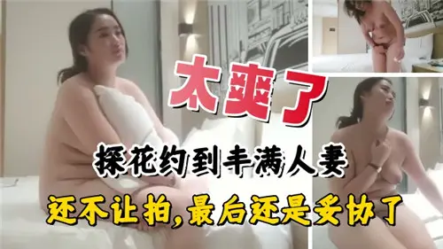 丰满人妻激情约会，从拒绝拍摄到快感妥协的全记录