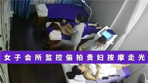 高端女子会所监控偷拍！美妇精油按摩遭玩弄，湿身走光全记录