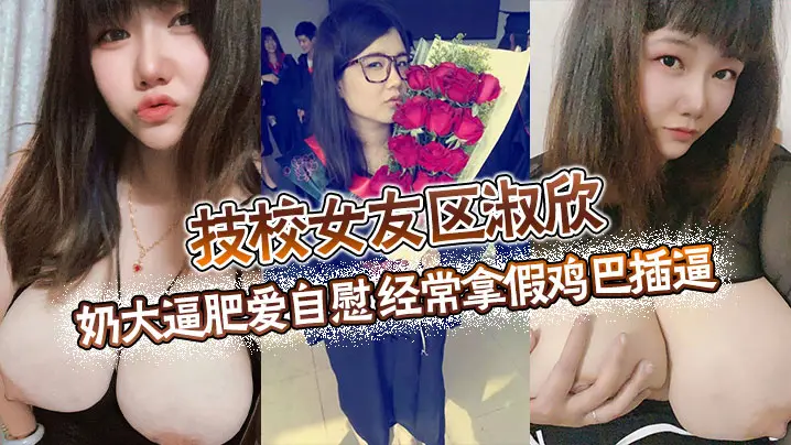 技校骚女友区淑欣 巨乳肥逼自慰 假鸡巴狂插到喷