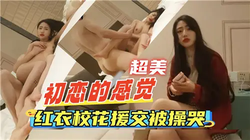 清纯初恋系红衣校花下海初体验，被猛干到高潮哭叫求饶！