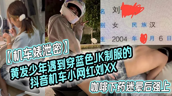 【机车婊泄密】黄发少年遇到穿蓝色JK制服的抖音机车小网红刘XX,假装是她粉丝套近乎,咖啡下药迷晕后强上