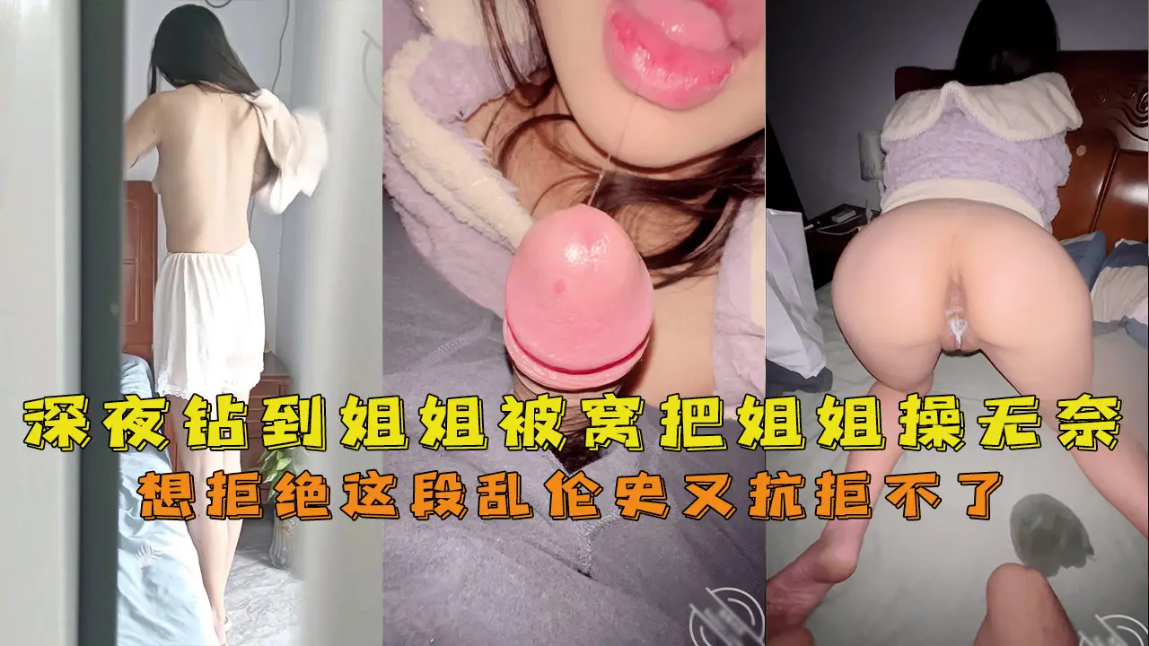 深夜钻到姐姐被窝把姐姐操无奈[网爆泄密-欧美女大学生自拍流出]男友20厘米大鸡巴，深喉口爆了想拒绝这段乱伦史又抗拒不了
