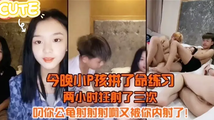 今晚小P孩拼了命的练习两小时射狂射了三次，叼你龟公射射射啊又被你内射了