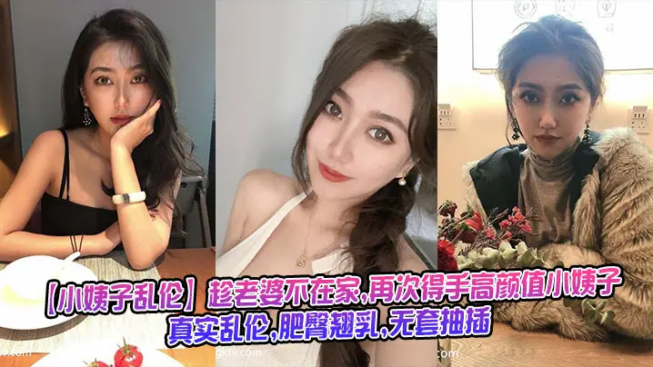 趁老婆不在家再次得手高颜值小姨子真实乱伦肥臀翘乳无套抽