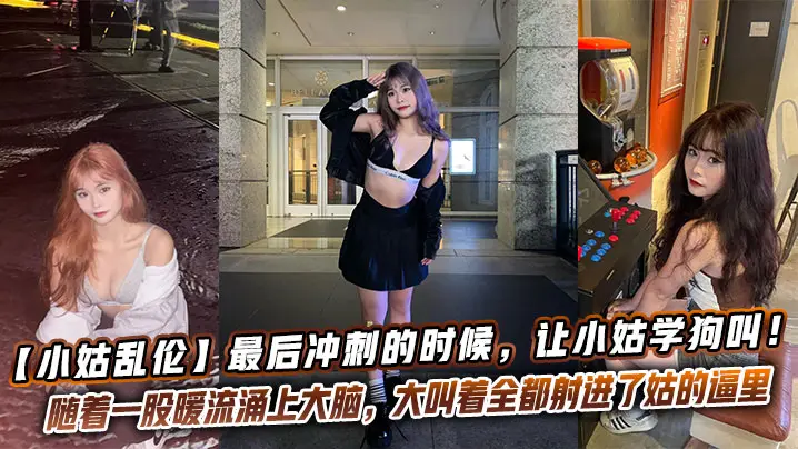 【小姑乱伦】最后冲刺的时候，让小姑学狗叫！越反骨越兴奋！一顿暴力冲刺，随着一股暖流涌上大脑，大叫着全都射进了姑的逼里