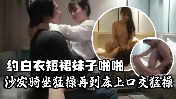 学生探花约了个白衣短裙妹子啪啪沙发骑坐猛操再到床上口交猛操