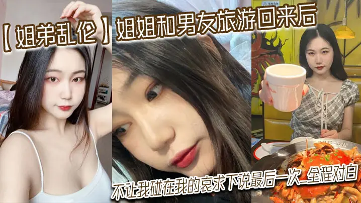 姐弟乱伦姐姐和男友旅游回来后不让我碰在我的哀求下说最后一次_全程对白