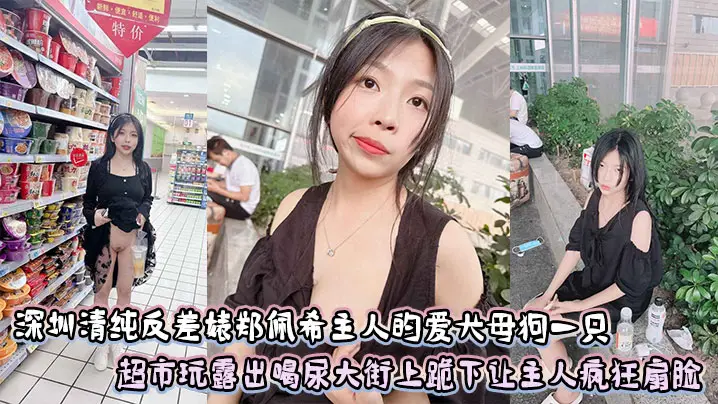 深圳清纯反差婊郑佩希主人的爱犬母狗一只，超市玩露出喝尿大街上跪下让主人疯狂扇脸