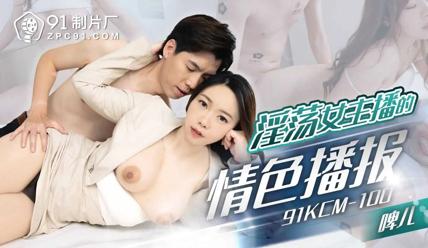 91制片厂淫荡女主播的情色播报91KCM-100