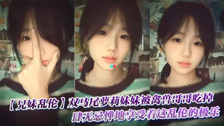 【兄妹乱伦】双马尾萝莉妹妹被禽兽哥哥吃掉了，肆无忌惮地享受着这乱伦的极乐。