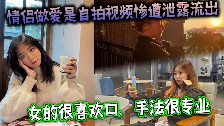 情侣做爱是自拍视频惨遭泄露流出女的很喜欢口手法很专业最后被男主射了一大嘴