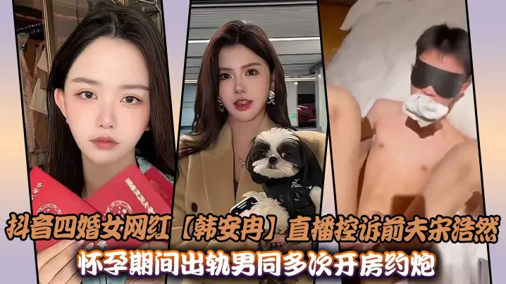 抖音四婚女网红【韩安冉】直播控诉前夫宋浩然怀孕期间出轨男同多次开房约炮性爱视频曝光