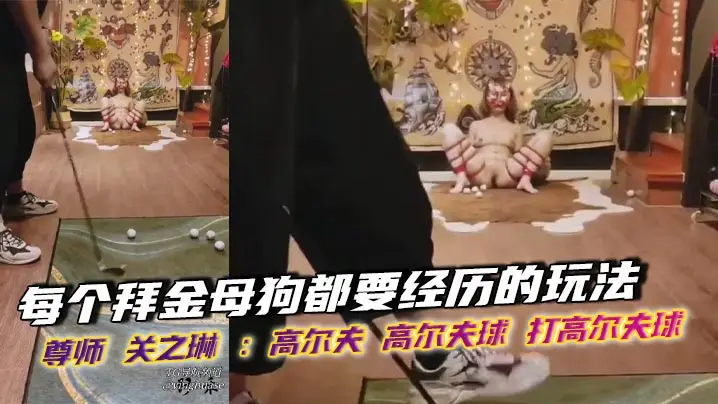 每个拜金母狗都要经历的玩法，尊师 关之琳 ：高尔夫 高尔夫球 打高尔夫球