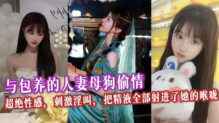 与包养的人妻母狗偷情，超绝性感，刺激淫叫，把精液全部射进了她的喉咙，看着她满口都是精液的样子别提多爽了