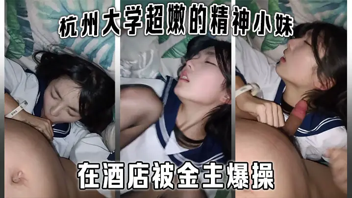杭州大学超嫩的精神小妹大学生在酒店被金主爆操金主直接怼脸拍摄妹子还害羞的不让拍