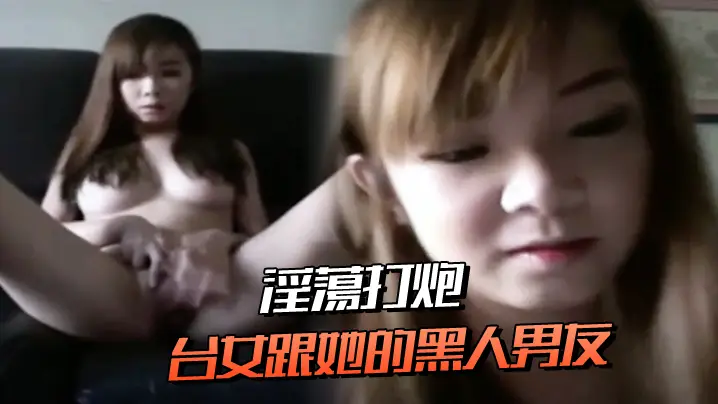 台.女跟她.的黑人男.友淫蕩.打炮連.肛交都.願意