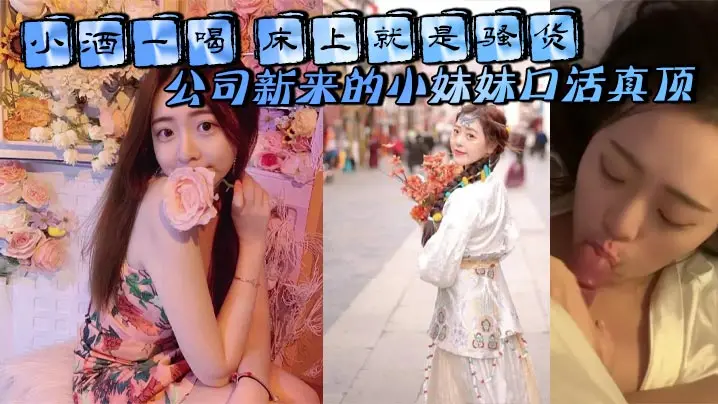 小酒一喝 床上就是骚货 公司新来的小妹妹口活真顶