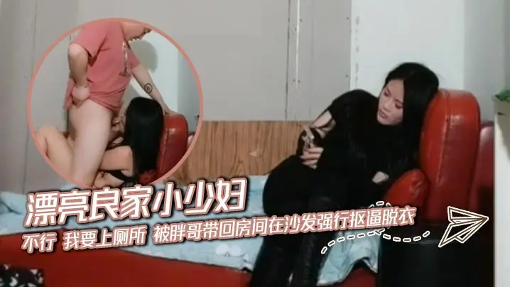漂亮良家小少妇 不行 我要上厕所 被胖哥带回房间在沙发强行抠逼脱衣 无套输出 内射