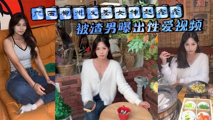广西柳州反差女神赵鑫鑫被渣男曝出性爱视频..胯下口交抬腿爆操 全程淫荡浪叫操成母狗！