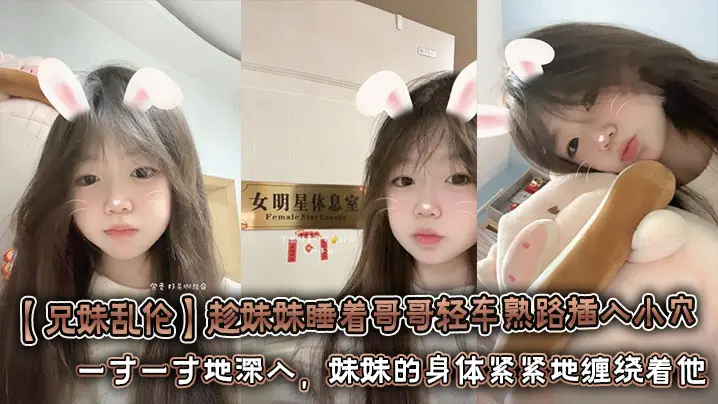 【兄妹乱伦】趁妹妹睡着哥哥轻车熟路插入小穴 将坚硬的欲望对准妹妹湿润的小穴。一寸一寸地深入，妹妹的身体紧紧地缠绕着他