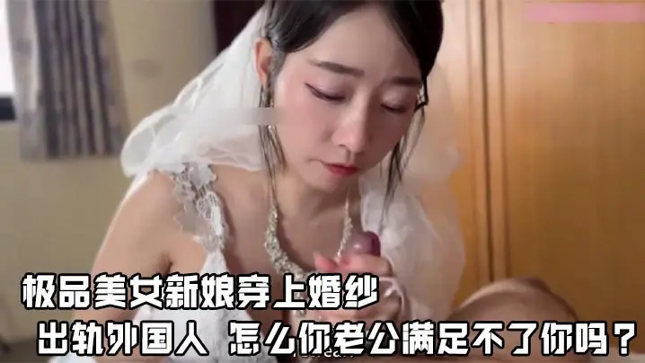 极品美女新娘穿上婚纱 出轨外国人 怎么你老公满足不了你吗？ 还说我马上嫁人了，可以干我最后一次吗？他的没有你的大，你可以射进来，小孩就当他的养！顶级网黄第二次露脸！