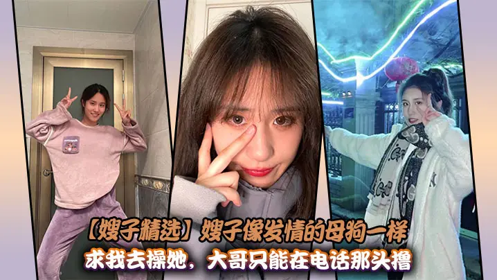 【嫂子精选】嫂子像发情的母狗一样求我去操她，大哥只能在电话那头撸