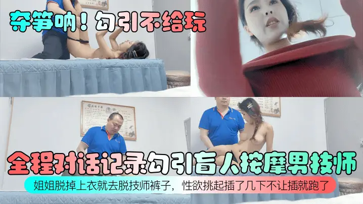 夺笋呐勾引不给玩全程对话记录勾引盲人按摩男技师姐姐脱掉上衣就去脱技师裤子性欲挑起插了几下不让插就跑了
