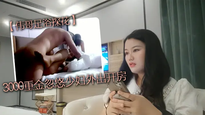 撩妹大神伟哥足浴探花3000重金忽悠少妇外出开房皮肤白皙有点儿害羞的人妻