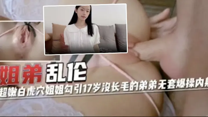 姐弟乱伦超嫩白虎穴姐姐勾引17岁没长毛的弟弟无套爆操内射