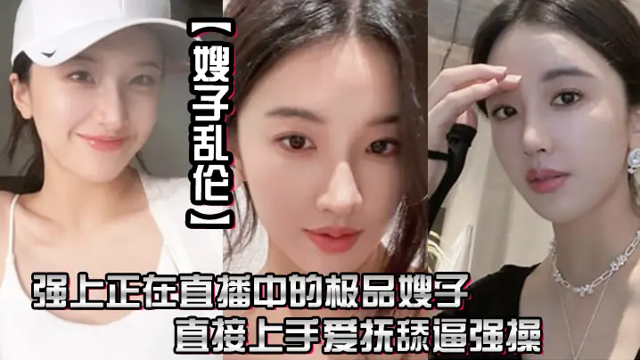 嫂子乱伦强上正在直播中的极品嫂子直接上手爱抚舔逼强操无套抽插内射0