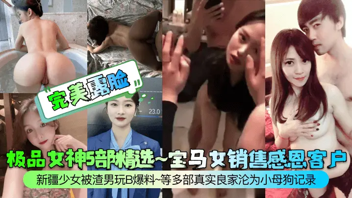 完美露脸极品女神5部精选宝马女销售感恩客户新疆少女被渣男玩B爆料等多部真实良家沦为小母狗记录