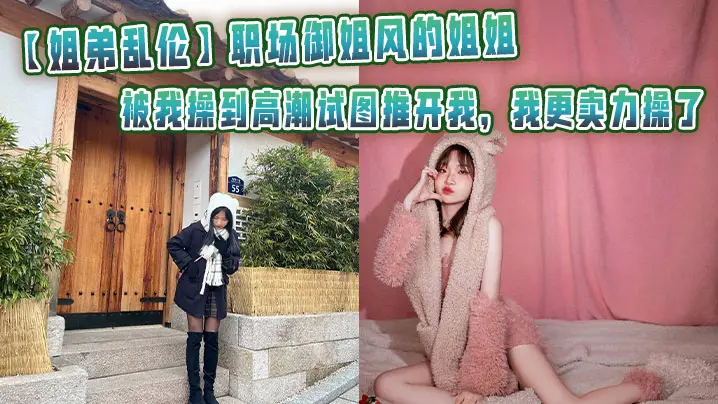 【姐弟乱伦】职场御姐风的姐姐被我操到高潮试图推开我，我更卖力操了