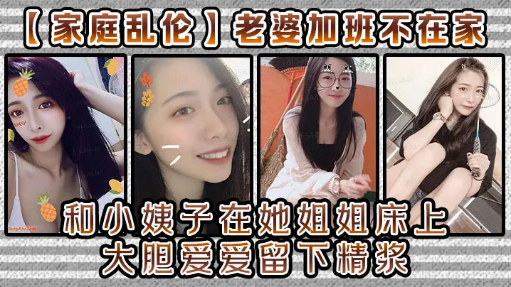 家庭乱伦老婆加班不在家和小姨子在她姐姐床上大胆爱爱留下精浆
