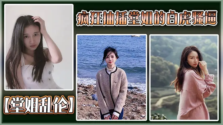 【堂姐乱伦】疯狂抽插堂姐的白虎骚逼，把堂姐操的高潮不断，淫叫不断