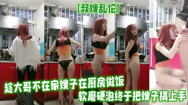 叔嫂乱伦趁大哥不在家嫂子在厨房做饭软磨硬泡终于把嫂子搞上手无套啪啪最后口爆射精