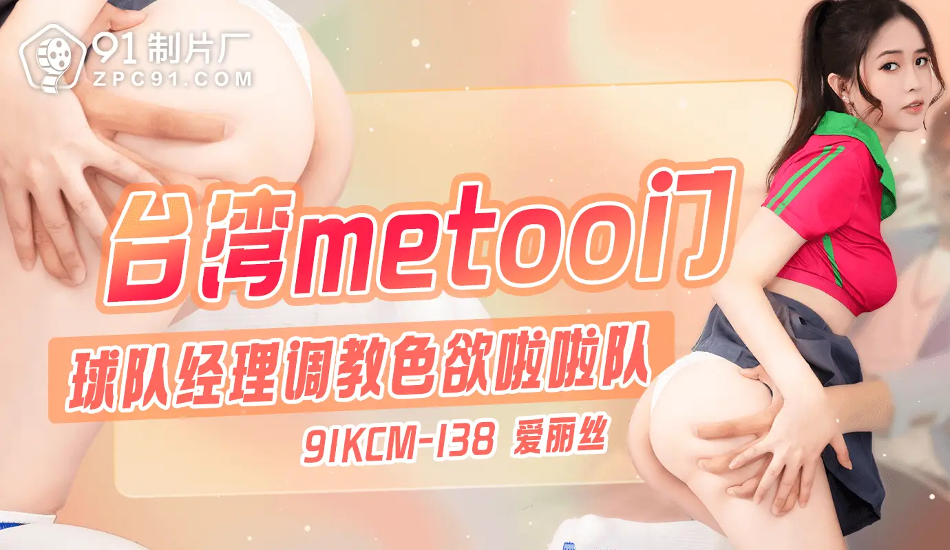 91制片厂台湾metoo门-球队经理调教色欲啦啦队91KCM-138