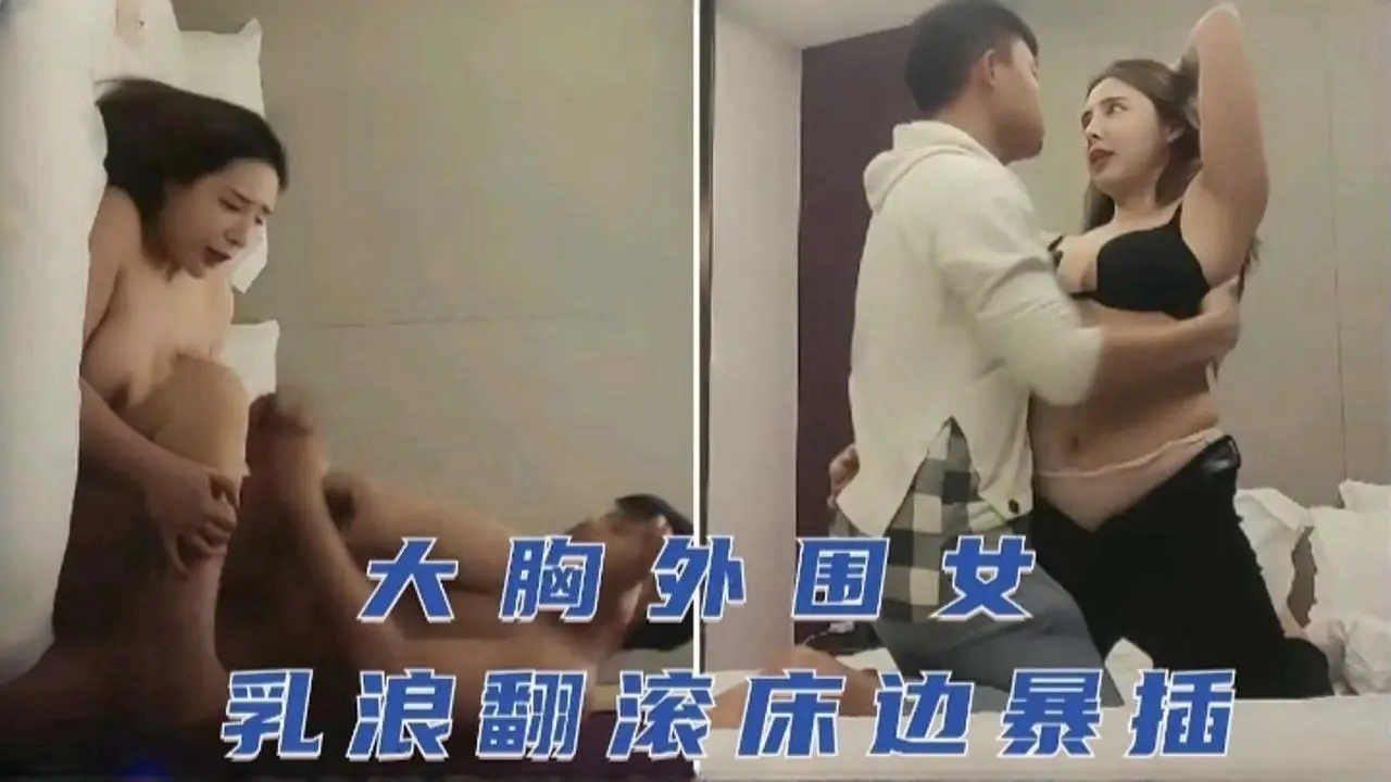 大胸外围女，巨乳翻滚床边暴力抽插