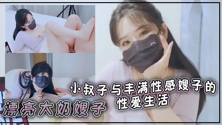 漂亮大奶嫂子你好敏感乖不要射哦忍住啊停射我嘴里小叔子与丰满性感嫂子的性爱生活无套输出口爆