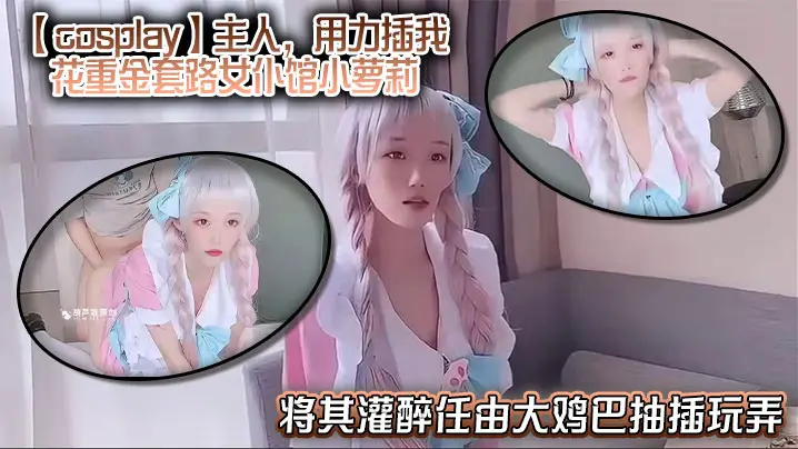 【cosplay】主人，用力插我，花重金套路女仆馆小萝莉，将其灌醉任由大鸡巴抽插玩弄，中途清醒后嘴上说着不要身体却很诚实！