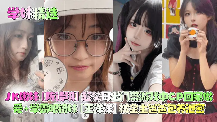 【学妹精选】JK嫩妹陈诗琪趁父母出门带游戏中CP回家做爱学霸眼镜妹王洋洋被金主爸爸包养泄密_