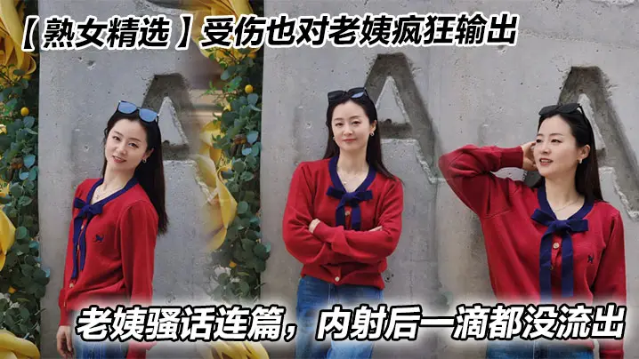 【熟女精选】受伤也对老姨疯狂输出，老姨骚话连篇，内射后一滴都没流出