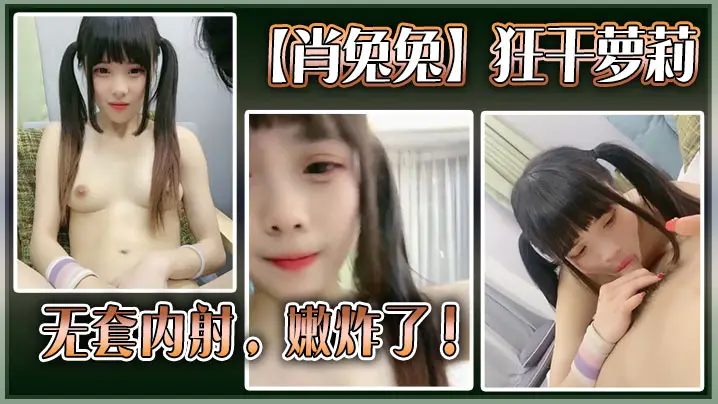 高中生【肖兔兔】狂干萝莉无套内射，嫩炸了