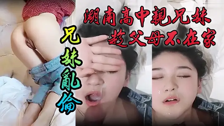 泄密流出湖南高中亲兄妹趁父母不在家兄妹乱伦颜色清纯妹妹