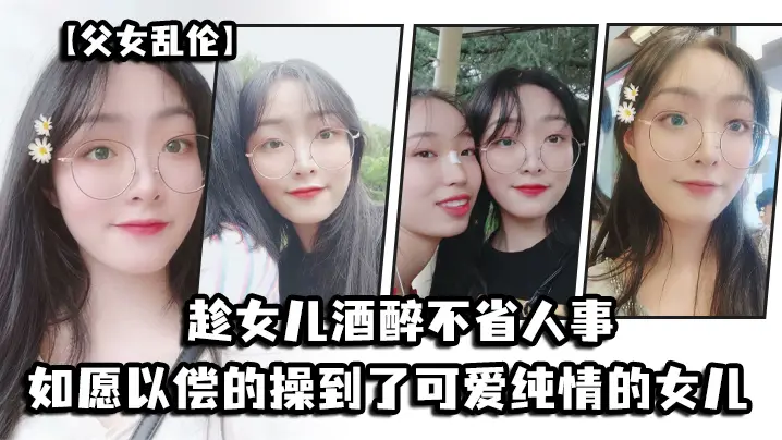 父女乱伦趁女儿酒醉不省人事_如愿以偿的操到了童颜巨乳的女儿