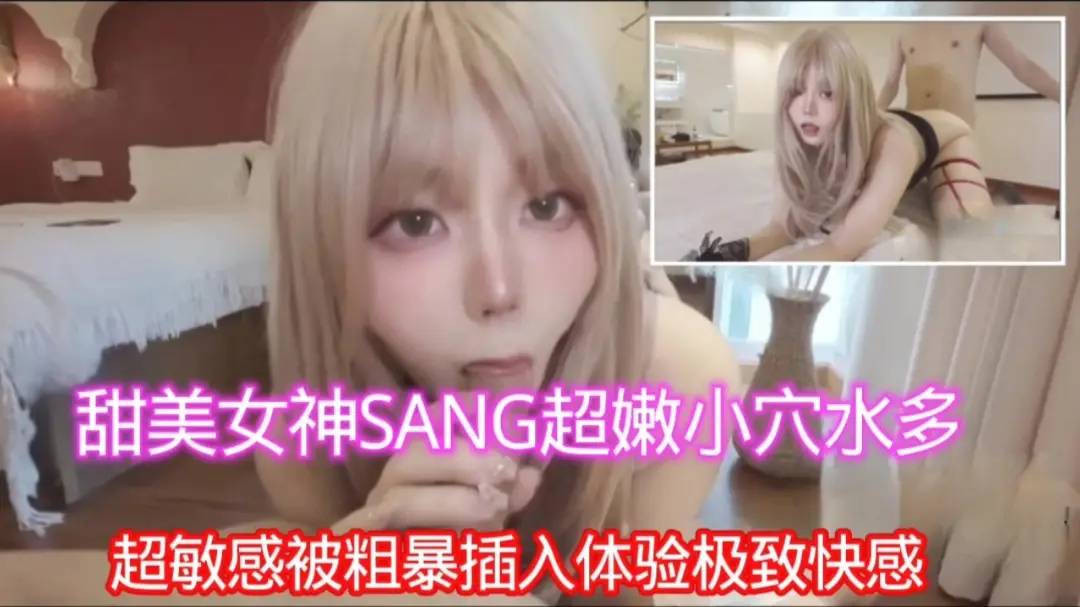 甜美女神SANG超嫩小穴水多，超敏感被粗暴插入体验极致快感
